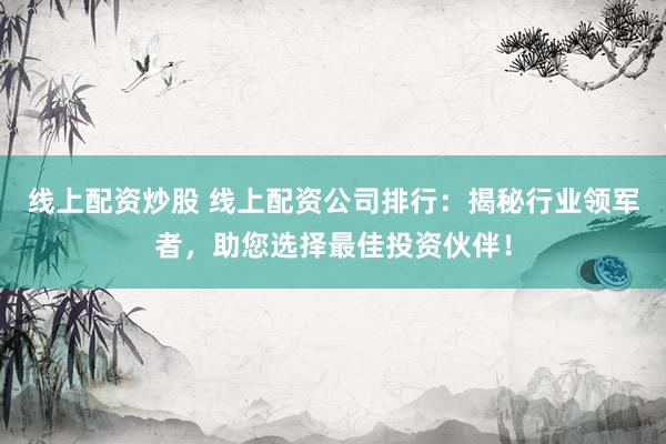 线上配资炒股 线上配资公司排行：揭秘行业领军者，助您选择最佳投资伙伴！