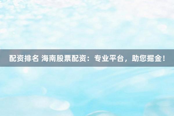 配资排名 海南股票配资：专业平台，助您掘金！
