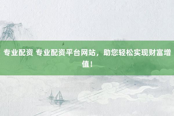 专业配资 专业配资平台网站，助您轻松实现财富增值！
