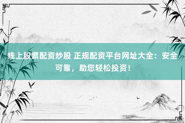 线上股票配资炒股 正规配资平台网址大全：安全可靠，助您轻松投资！