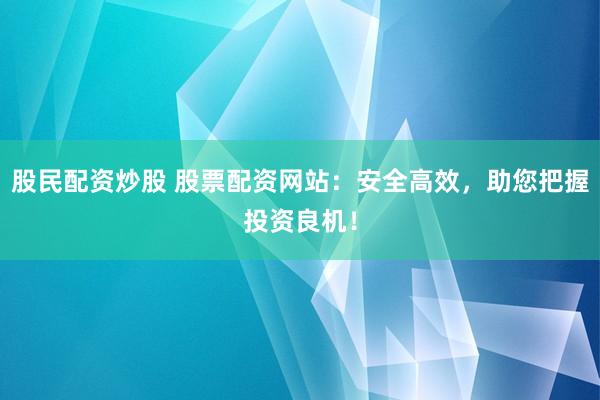 股民配资炒股 股票配资网站：安全高效，助您把握投资良机！
