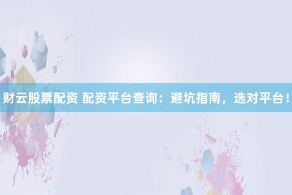 财云股票配资 配资平台查询：避坑指南，选对平台！