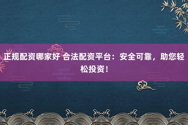 正规配资哪家好 合法配资平台：安全可靠，助您轻松投资！