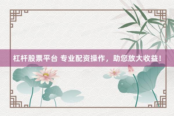 杠杆股票平台 专业配资操作，助您放大收益！