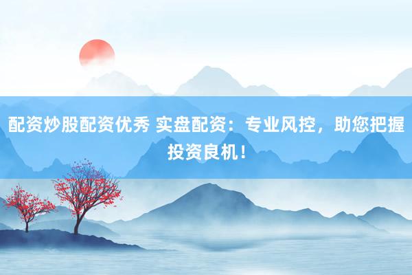 配资炒股配资优秀 实盘配资：专业风控，助您把握投资良机！
