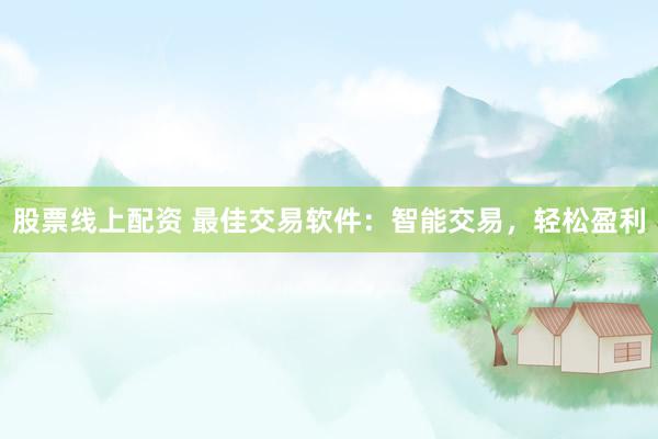 股票线上配资 最佳交易软件：智能交易，轻松盈利