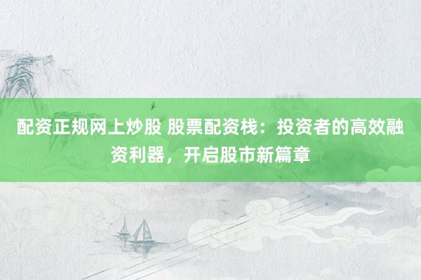 配资正规网上炒股 股票配资栈：投资者的高效融资利器，开启股市新篇章