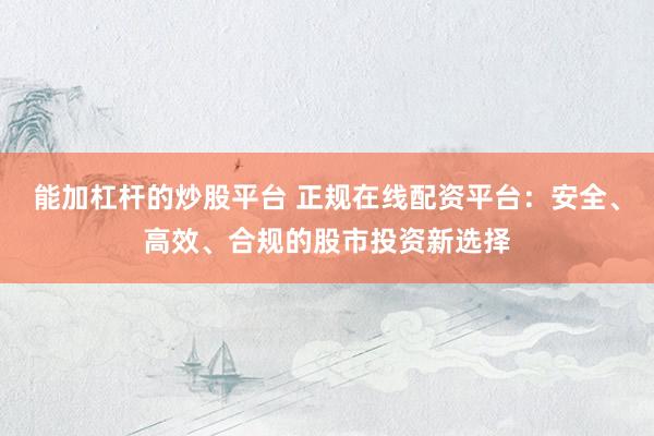 能加杠杆的炒股平台 正规在线配资平台：安全、高效、合规的股市投资新选择