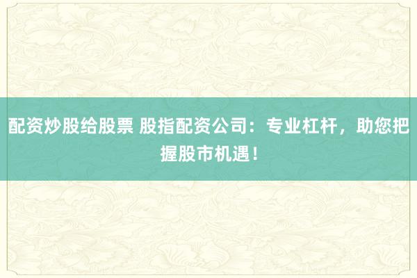 配资炒股给股票 股指配资公司：专业杠杆，助您把握股市机遇！