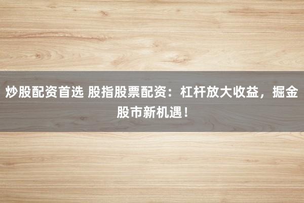 炒股配资首选 股指股票配资：杠杆放大收益，掘金股市新机遇！