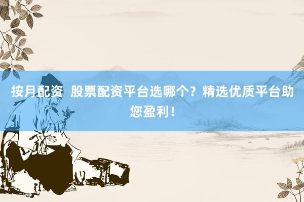 按月配资  股票配资平台选哪个？精选优质平台助您盈利！