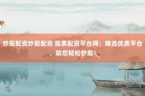 炒股配资炒股配资 股票配资平台网：精选优质平台，助您轻松炒股！