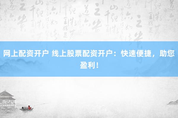 网上配资开户 线上股票配资开户：快速便捷，助您盈利！