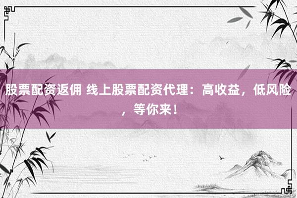 股票配资返佣 线上股票配资代理：高收益，低风险，等你来！