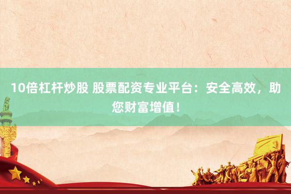 10倍杠杆炒股 股票配资专业平台：安全高效，助您财富增值！