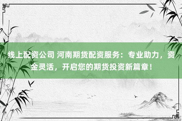 线上配资公司 河南期货配资服务：专业助力，资金灵活，开启您的期货投资新篇章！