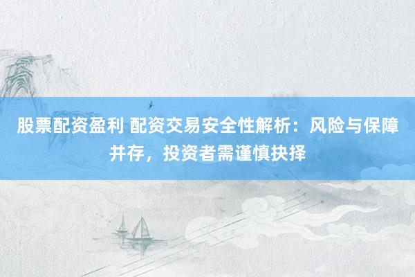 股票配资盈利 配资交易安全性解析：风险与保障并存，投资者需谨慎抉择