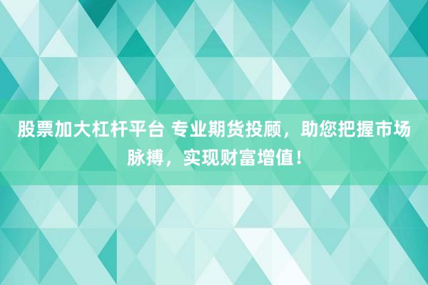 股票加大杠杆平台 专业期货投顾，助您把握市场脉搏，实现财富增值！