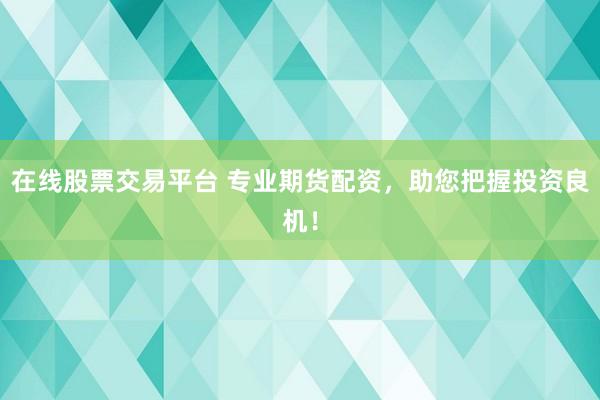 在线股票交易平台 专业期货配资，助您把握投资良机！
