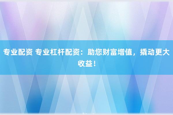 专业配资 专业杠杆配资：助您财富增值，撬动更大收益！
