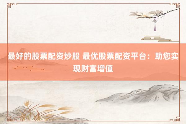 最好的股票配资炒股 最优股票配资平台：助您实现财富增值