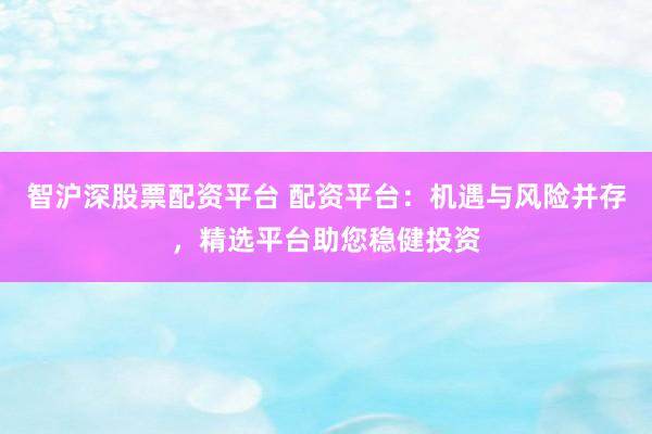 智沪深股票配资平台 配资平台：机遇与风险并存，精选平台助您稳健投资