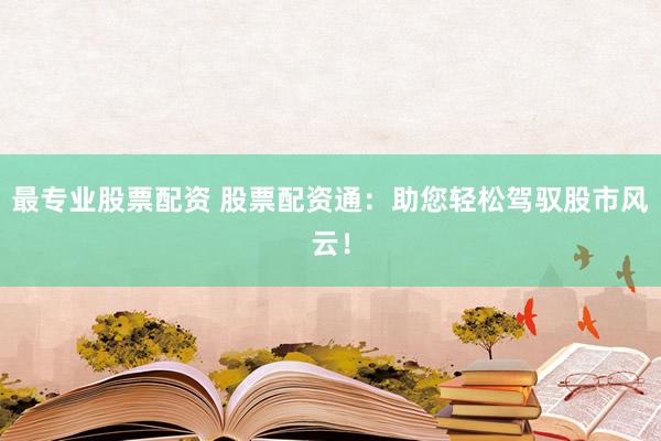 最专业股票配资 股票配资通：助您轻松驾驭股市风云！