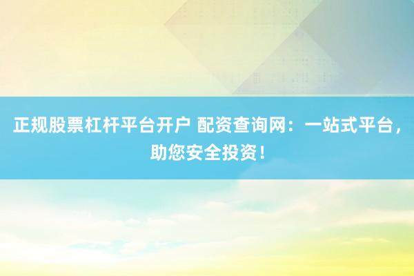 正规股票杠杆平台开户 配资查询网：一站式平台，助您安全投资！