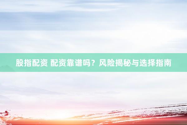股指配资 配资靠谱吗？风险揭秘与选择指南