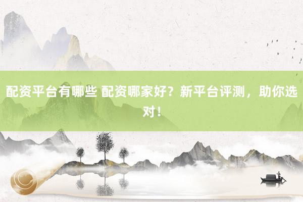 配资平台有哪些 配资哪家好？新平台评测，助你选对！