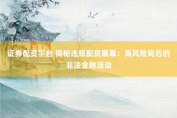 证券配资平台 揭秘违规配资黑幕：高风险背后的非法金融活动