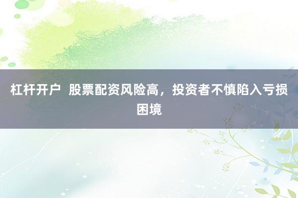 杠杆开户  股票配资风险高，投资者不慎陷入亏损困境