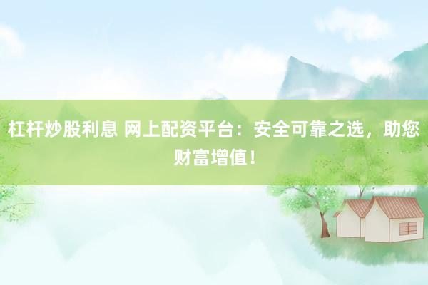 杠杆炒股利息 网上配资平台：安全可靠之选，助您财富增值！