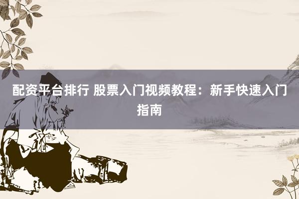 配资平台排行 股票入门视频教程：新手快速入门指南