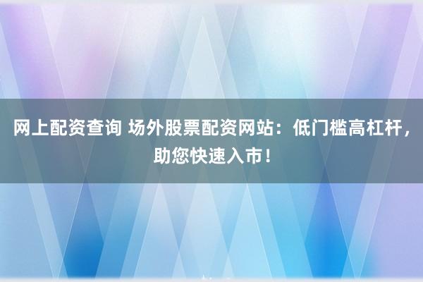 网上配资查询 场外股票配资网站：低门槛高杠杆，助您快速入市！