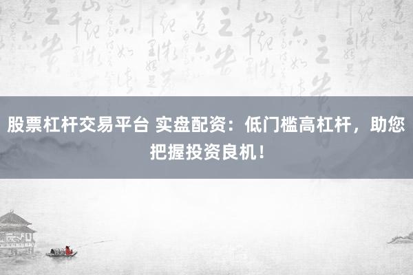 股票杠杆交易平台 实盘配资：低门槛高杠杆，助您把握投资良机！