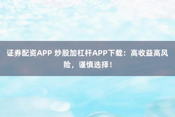 证券配资APP 炒股加杠杆APP下载：高收益高风险，谨慎选择！