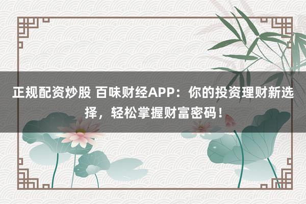 正规配资炒股 百味财经APP：你的投资理财新选择，轻松掌握财富密码！