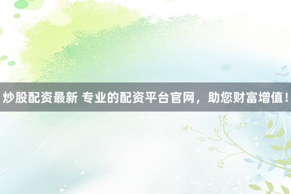 炒股配资最新 专业的配资平台官网，助您财富增值！