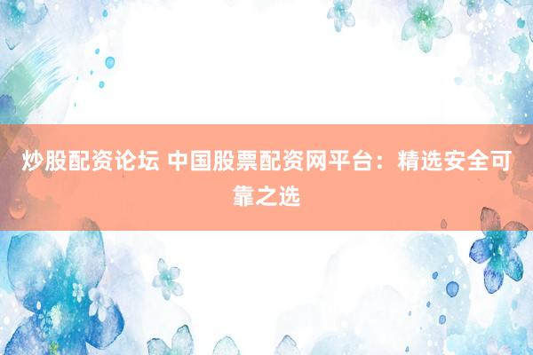 炒股配资论坛 中国股票配资网平台：精选安全可靠之选