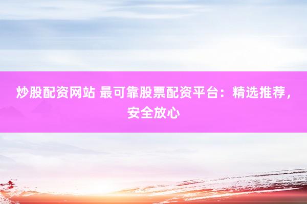 炒股配资网站 最可靠股票配资平台：精选推荐，安全放心