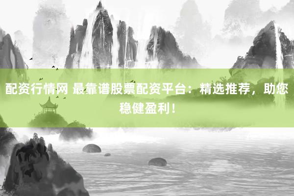 配资行情网 最靠谱股票配资平台：精选推荐，助您稳健盈利！