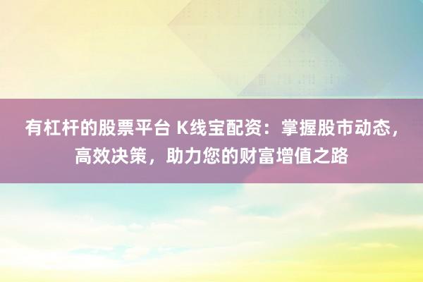 有杠杆的股票平台 K线宝配资：掌握股市动态，高效决策，助力您的财富增值之路