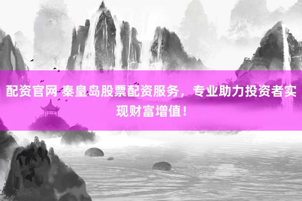 配资官网 秦皇岛股票配资服务，专业助力投资者实现财富增值！