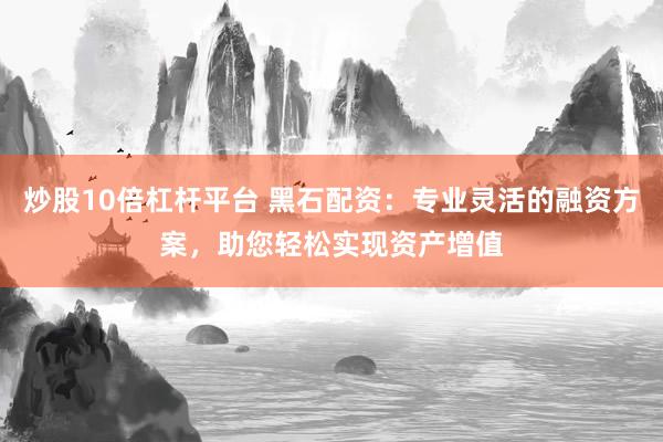 炒股10倍杠杆平台 黑石配资：专业灵活的融资方案，助您轻松实现资产增值