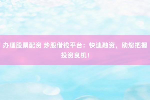 办理股票配资 炒股借钱平台：快速融资，助您把握投资良机！