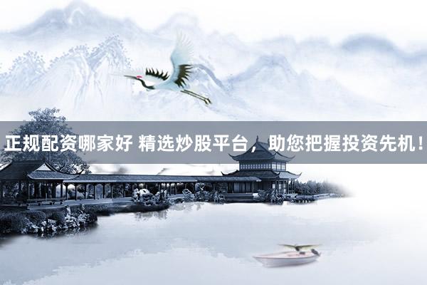 正规配资哪家好 精选炒股平台，助您把握投资先机！