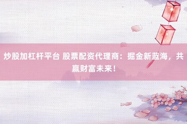 炒股加杠杆平台 股票配资代理商：掘金新蓝海，共赢财富未来！