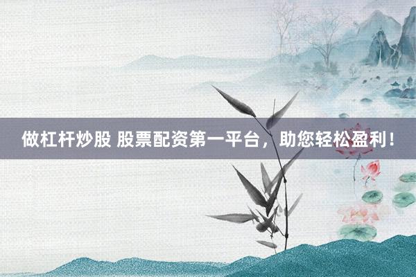 做杠杆炒股 股票配资第一平台，助您轻松盈利！