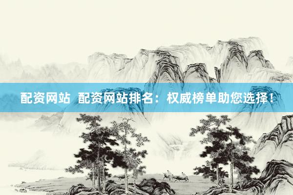 配资网站  配资网站排名：权威榜单助您选择！